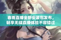 春雨直播全新安裝包發布，暢享無縫直播體驗不容錯過